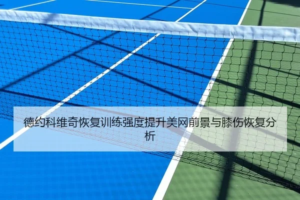 德约科维奇恢复训练强度提升美网前景与膝伤恢复分析