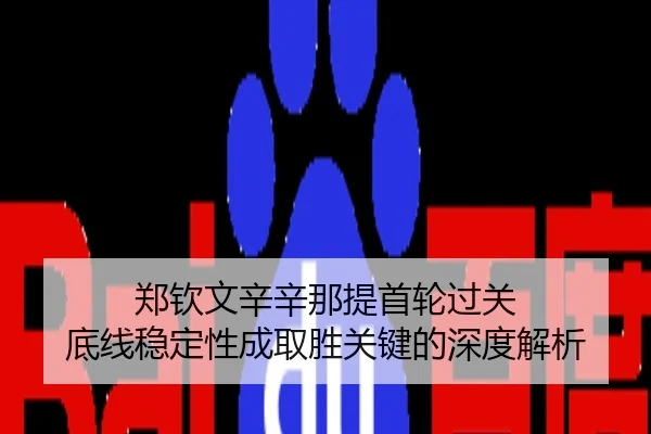 郑钦文辛辛那提首轮过关 底线稳定性成取胜关键的深度解析
