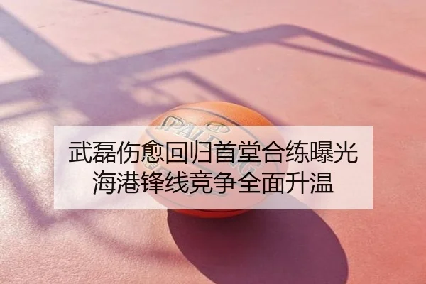 武磊伤愈回归首堂合练曝光 海港锋线竞争全面升温