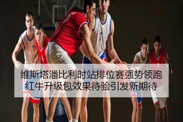 维斯塔潘比利时站排位赛强势领跑 红牛升级包效果待验引发新期待
