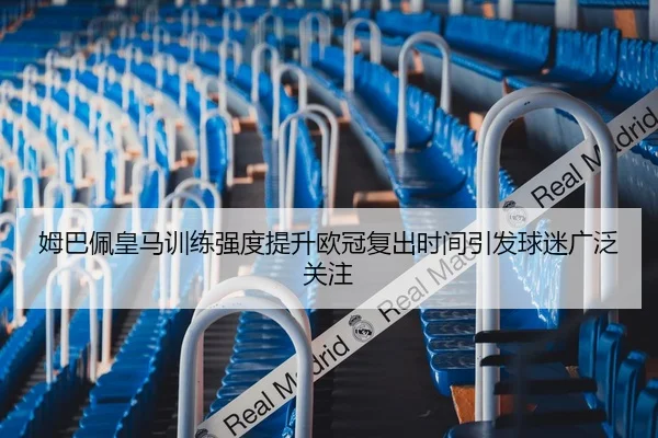 姆巴佩皇马训练强度提升欧冠复出时间引发球迷广泛关注