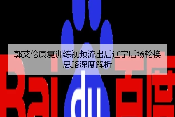郭艾伦康复训练视频流出后辽宁后场轮换思路深度解析