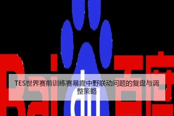 TES世界赛前训练赛暴露中野联动问题的复盘与调整策略
