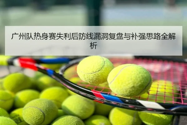 广州队热身赛失利后防线漏洞复盘与补强思路全解析