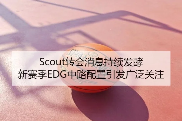 Scout转会消息持续发酵 新赛季EDG中路配置引发广泛关注