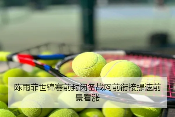 陈雨菲世锦赛前封闭备战网前衔接提速前景看涨