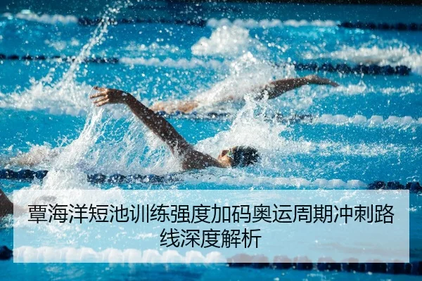 覃海洋短池训练强度加码奥运周期冲刺路线深度解析