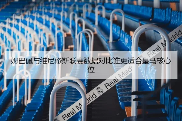 姆巴佩与维尼修斯联赛数据对比谁更适合皇马核心位