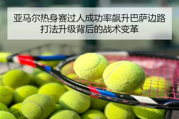 亚马尔热身赛过人成功率飙升巴萨边路打法升级背后的战术变革