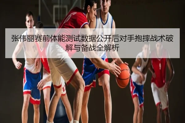 张伟丽赛前体能测试数据公开后对手抱摔战术破解与备战全解析